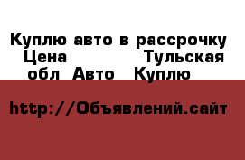 Куплю авто в рассрочку › Цена ­ 50 000 - Тульская обл. Авто » Куплю   